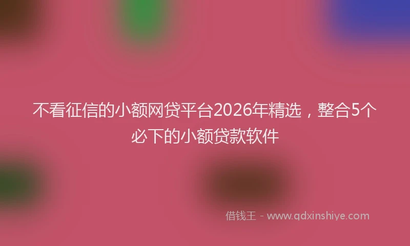 不看征信的小额网贷平台2026年精选,整合5个必下的小额贷款软件
