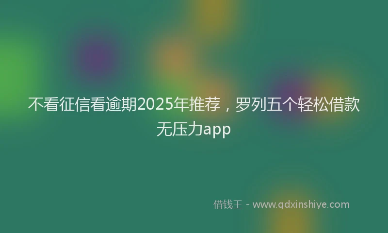 不看征信看逾期2025年推荐，罗列五个轻松借款无压力app