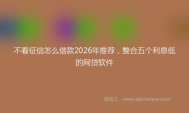 不看征信怎么借款2026年推荐，整合五个利息低的网贷软件