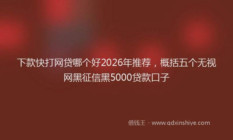 下款快打网贷哪个好2026年推荐，概括五个无视网黑征信黑5000贷款口子