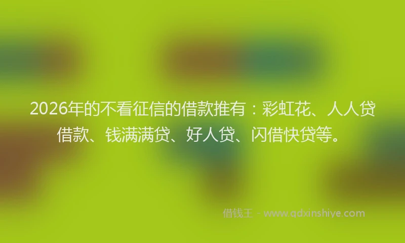 2026年的不看征信的借款推有：彩虹花、人人贷借款、钱满满贷、好人贷、闪借快贷等。
