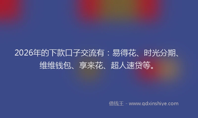 2026年的下款口子交流有:易得花、时光分期、维维钱包、享来花、超人速贷等。