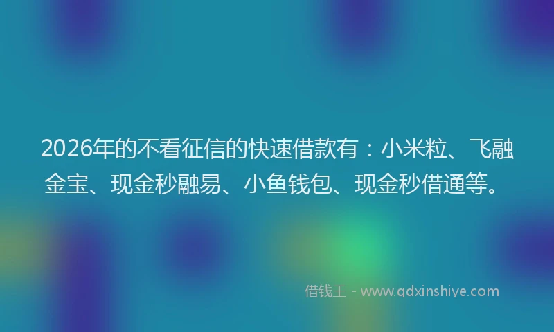 2026年的不看征信的快速借款有:小米粒、飞融金宝、现金秒融易、小鱼钱包、现金秒借通等。
