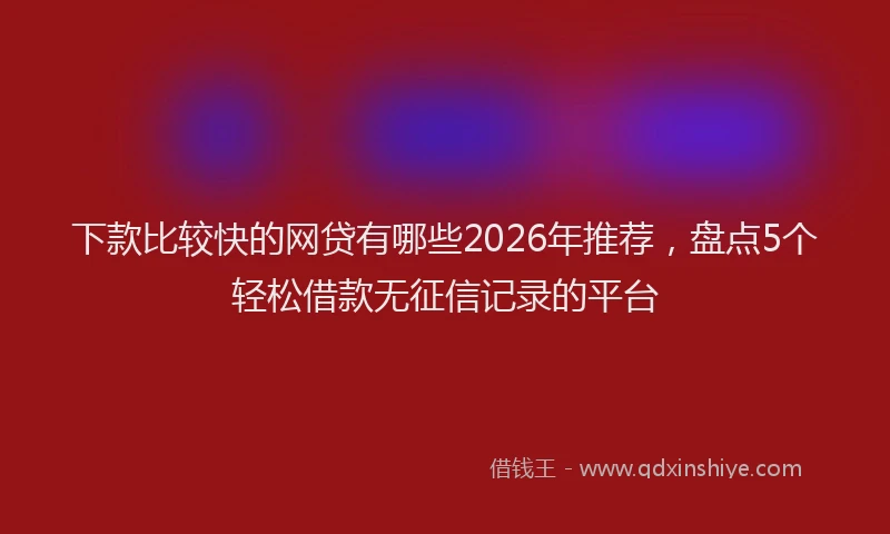 下款比较快的网贷有哪些2026年推荐，盘点5个轻松借款无征信记录的平台