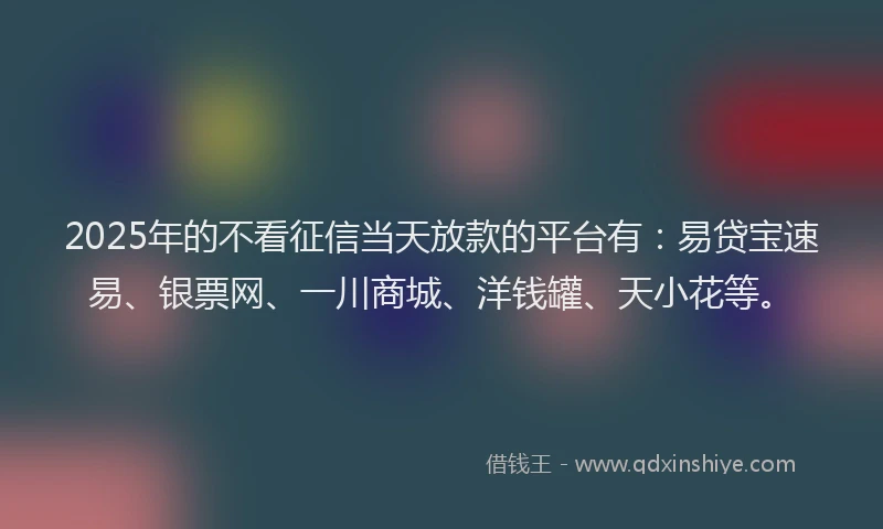 2025年的不看征信当天放款的平台有：易贷宝速易、银票网、一川商城、洋钱罐、天小花等。