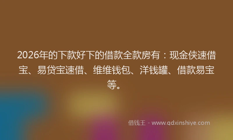 2026年的下款好下的借款全款房有：现金侠速借宝、易贷宝速借、维维钱包、洋钱罐、借款易宝等。