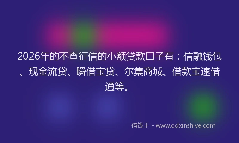 2026年的不查征信的小额贷款口子有：信融钱包、现金流贷、瞬借宝贷、尔集商城、借款宝速借通等。