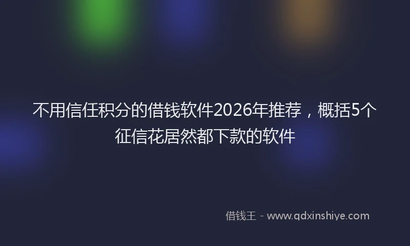 不用信任积分的借钱软件2026年推荐,概括5个征信花居然都下款的软件