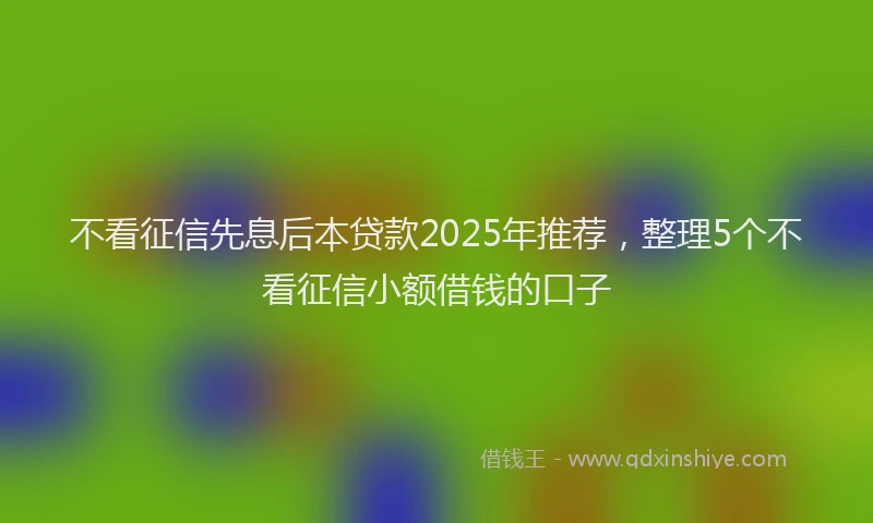不看征信先息后本贷款2025年推荐，整理5个不看征信小额借钱的口子