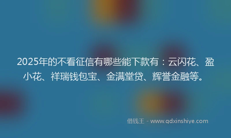 2025年的不看征信有哪些能下款有：云闪花、盈小花、祥瑞钱包宝、金满堂贷、辉誉金融等。