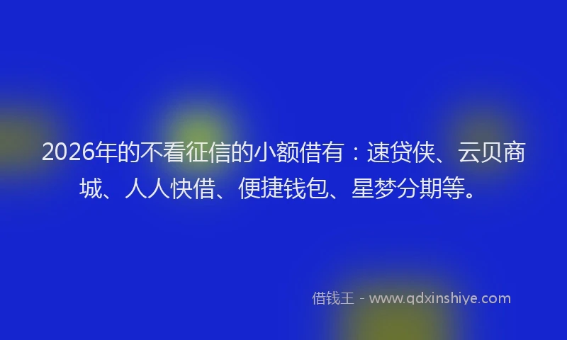 2026年的不看征信的小额借有：速贷侠、云贝商城、人人快借、便捷钱包、星梦分期等。