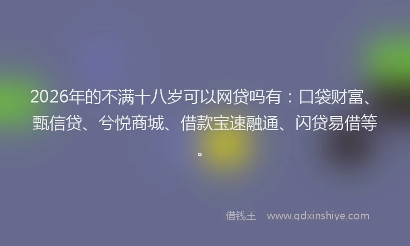 2026年的不满十八岁可以网贷吗有：口袋财富、甄信贷、兮悦商城、借款宝速融通、闪贷易借等。