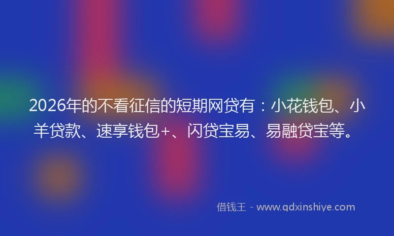 2026年的不看征信的短期网贷有：小花钱包、小羊贷款、速享钱包+、闪贷宝易、易融贷宝等。