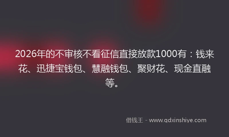 2026年的不审核不看征信直接放款1000有：钱来花、迅捷宝钱包、慧融钱包、聚财花、现金直融等。