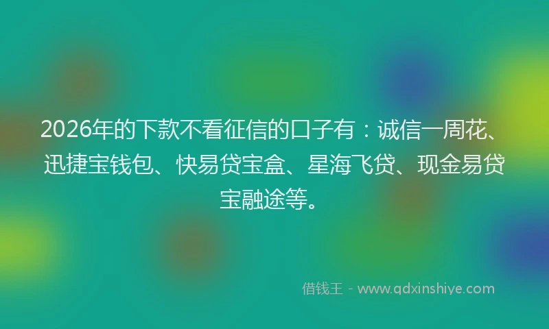 2026年的下款不看征信的口子有：诚信一周花、迅捷宝钱包、快易贷宝盒、星海飞贷、现金易贷宝融途等。