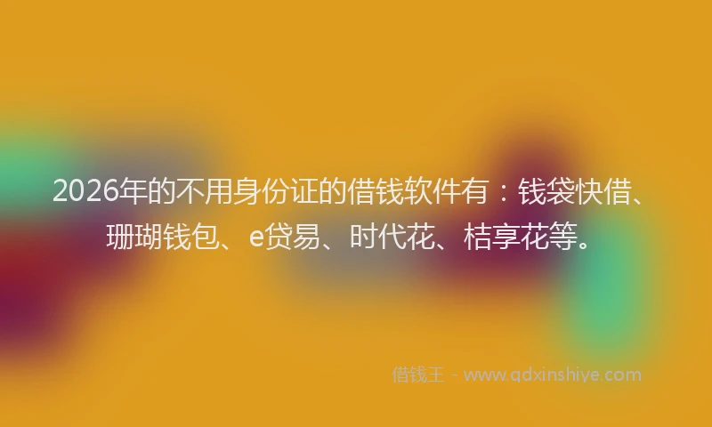 2026年的不用身份证的借钱软件有：钱袋快借、珊瑚钱包、e贷易、时代花、桔享花等。