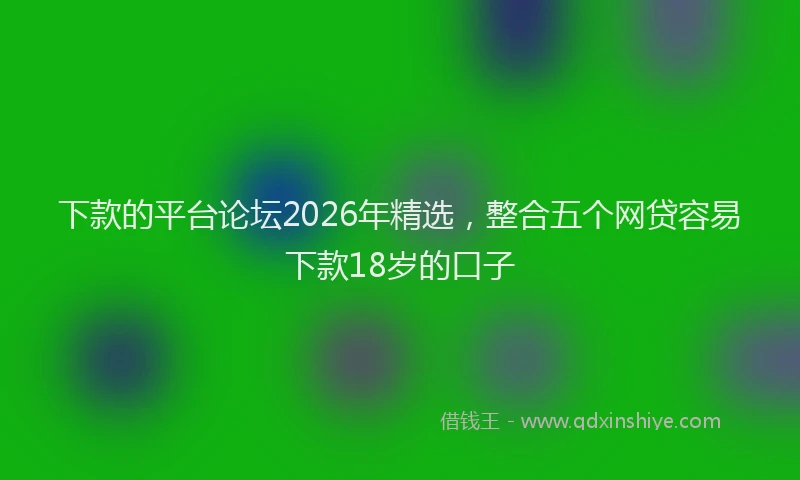 下款的平台论坛2026年精选,整合五个网贷容易下款18岁的口子