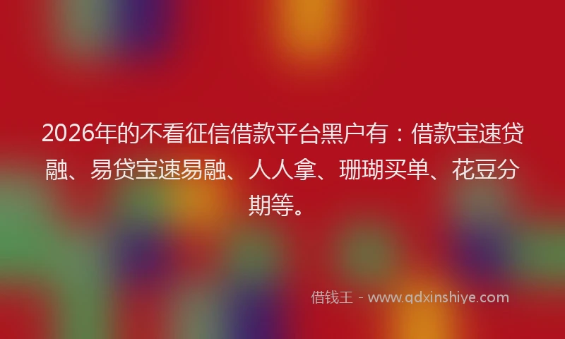 2026年的不看征信借款平台黑户有：借款宝速贷融、易贷宝速易融、人人拿、珊瑚买单、花豆分期等。