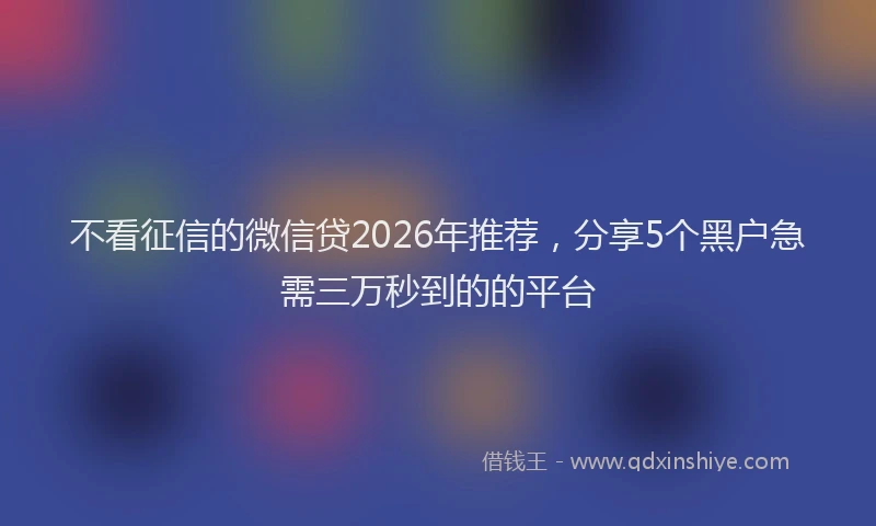 不看征信的微信贷2026年推荐,分享5个黑户急需三万秒到的的平台
