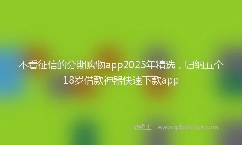 不看征信的分期购物app2025年精选，归纳五个18岁借款神器快速下款app