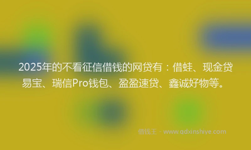 2025年的不看征信借钱的网贷有：借蛙、现金贷易宝、瑞信Pro钱包、盈盈速贷、鑫诚好物等。