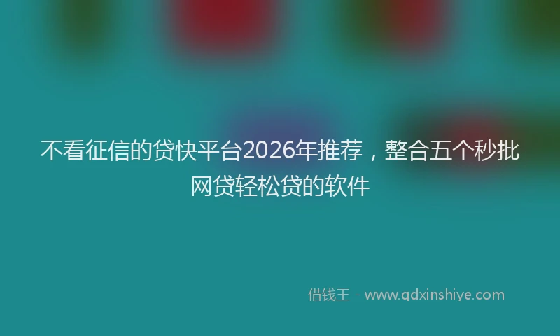 不看征信的贷快平台2026年推荐，整合五个秒批网贷轻松贷的软件
