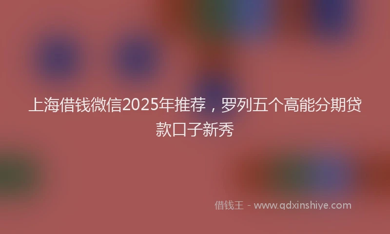 上海借钱微信2025年推荐，罗列五个高能分期贷款口子新秀