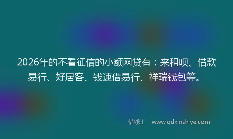 2026年的不看征信的小额网贷有：来租呗、借款易行、好居客、钱速借易行、祥瑞钱包等。