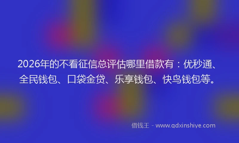 2026年的不看征信总评估哪里借款有:优秒通、全民钱包、口袋金贷、乐享钱包、快鸟钱包等。