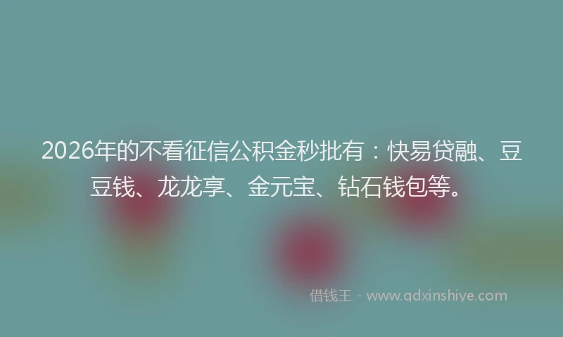 2026年的不看征信公积金秒批有：快易贷融、豆豆钱、龙龙享、金元宝、钻石钱包等。