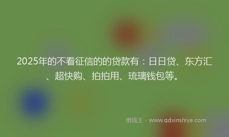 2025年的不看征信的的贷款有:日日贷、东方汇、超快购、拍拍用、琉璃钱包等。