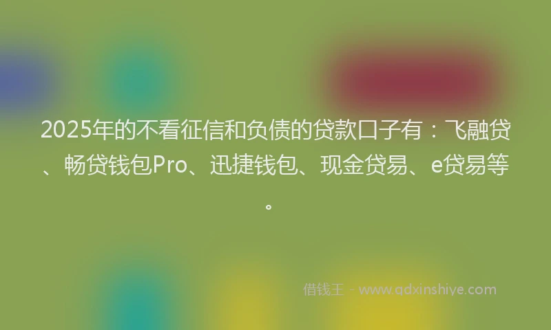 2025年的不看征信和负债的贷款口子有:飞融贷、畅贷钱包Pro、迅捷钱包、现金贷易、e贷易等。