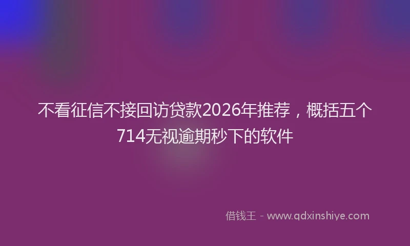 不看征信不接回访贷款2026年推荐，概括五个714无视逾期秒下的软件
