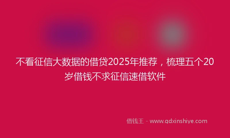 不看征信大数据的借贷2025年推荐，梳理五个20岁借钱不求征信速借软件