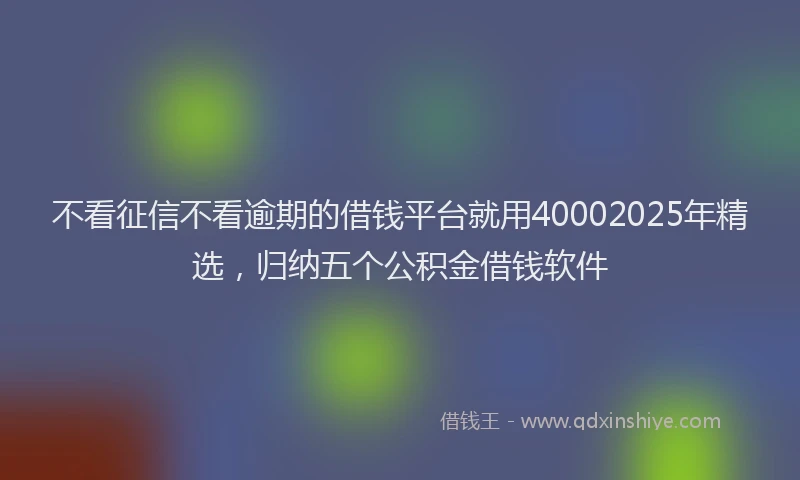 不看征信不看逾期的借钱平台就用40002025年精选,归纳五个公积金借钱软件