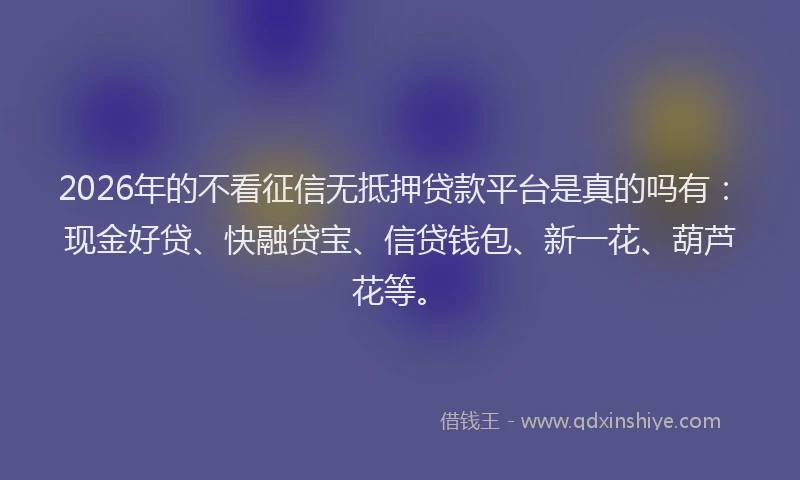 2026年的不看征信无抵押贷款平台是真的吗有:现金好贷、快融贷宝、信贷钱包、新一花、葫芦花等。