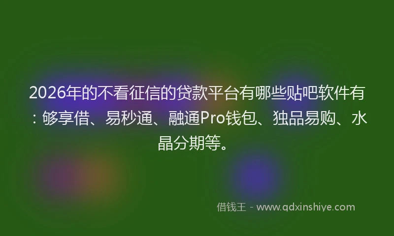 2026年的不看征信的贷款平台有哪些贴吧软件有：够享借、易秒通、融通Pro钱包、独品易购、水晶分期等。