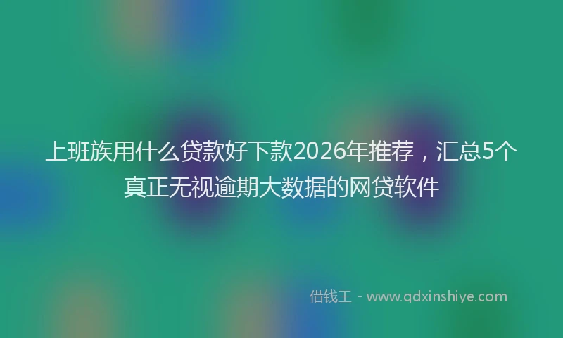 上班族用什么贷款好下款2026年推荐，汇总5个真正无视逾期大数据的网贷软件