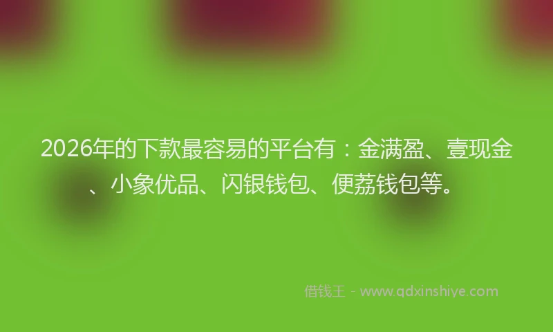 2026年的下款最容易的平台有:金满盈、壹现金、小象优品、闪银钱包、便荔钱包等。