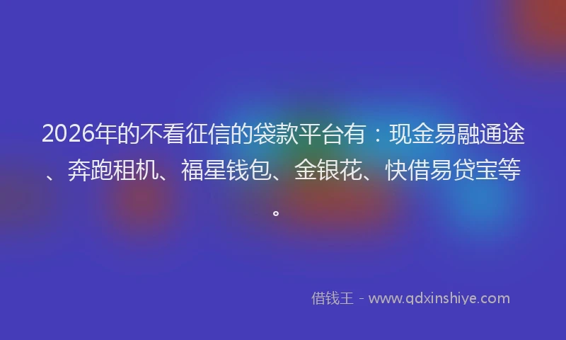 2026年的不看征信的袋款平台有：现金易融通途、奔跑租机、福星钱包、金银花、快借易贷宝等。
