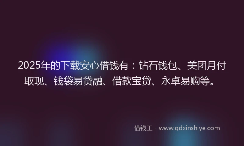 2025年的下载安心借钱有:钻石钱包、美团月付取现、钱袋易贷融、借款宝贷、永卓易购等。