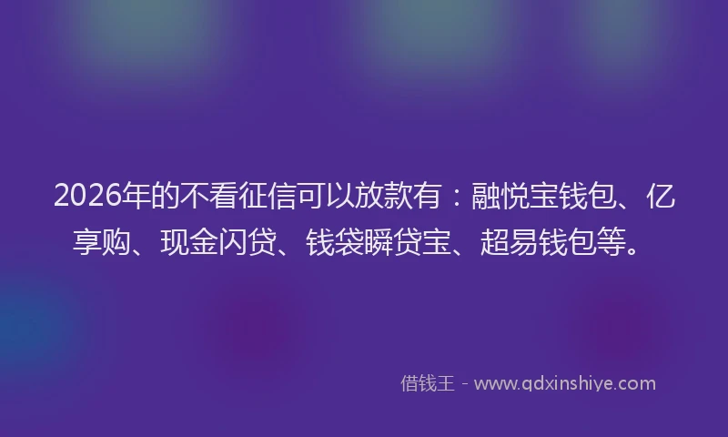 2026年的不看征信可以放款有：融悦宝钱包、亿享购、现金闪贷、钱袋瞬贷宝、超易钱包等。