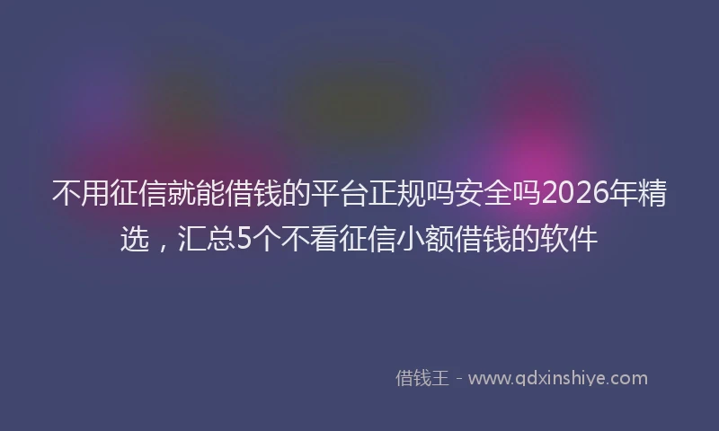 不用征信就能借钱的平台正规吗安全吗2026年精选，汇总5个不看征信小额借钱的软件