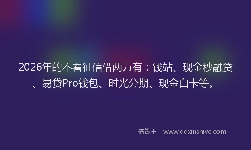 2026年的不看征信借两万有:钱站、现金秒融贷、易贷Pro钱包、时光分期、现金白卡等。