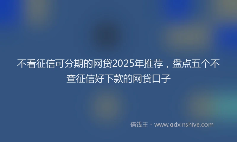 不看征信可分期的网贷2025年推荐，盘点五个不查征信好下款的网贷口子