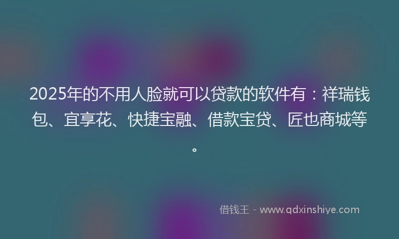 2025年的不用人脸就可以贷款的软件有：祥瑞钱包、宜享花、快捷宝融、借款宝贷、匠也商城等。