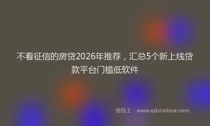 不看征信的房贷2026年推荐，汇总5个新上线贷款平台门槛低软件