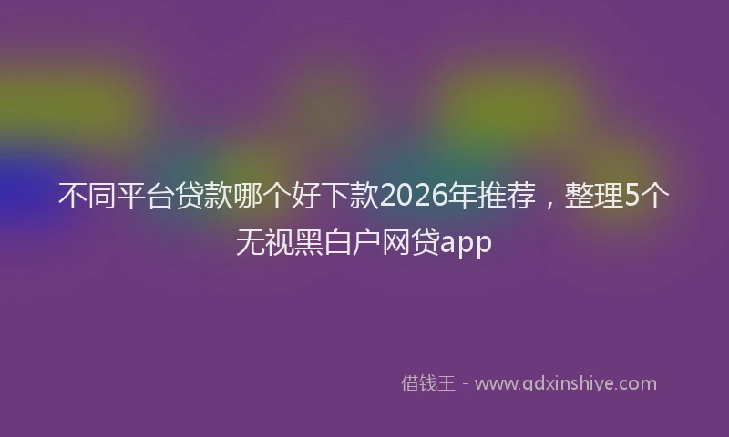 不同平台贷款哪个好下款2026年推荐，整理5个无视黑白户网贷app