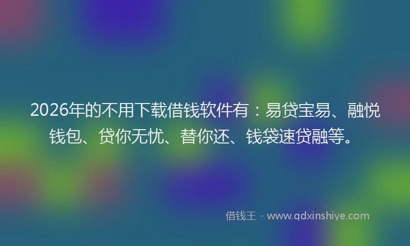 2026年的不用下载借钱软件有：易贷宝易、融悦钱包、贷你无忧、替你还、钱袋速贷融等。