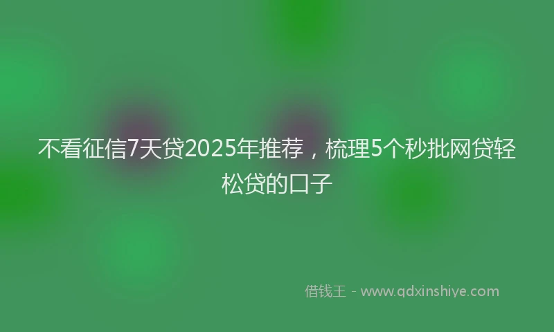 不看征信7天贷2025年推荐，梳理5个秒批网贷轻松贷的口子